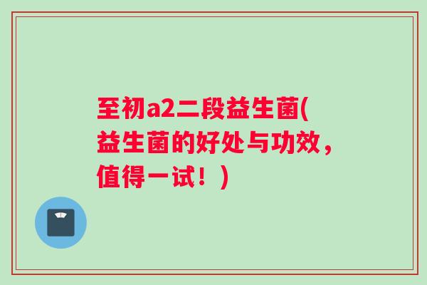 至初a2二段益生菌(益生菌的好处与功效，值得一试！)