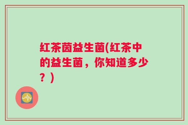 红茶茵益生菌(红茶中的益生菌，你知道多少？)