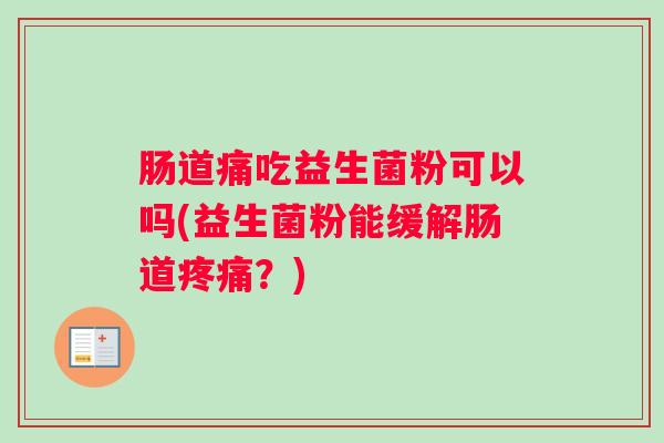 肠道痛吃益生菌粉可以吗(益生菌粉能缓解肠道疼痛？)