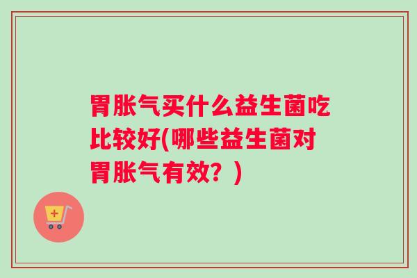 胃胀气买什么益生菌吃比较好(哪些益生菌对胃胀气有效？)