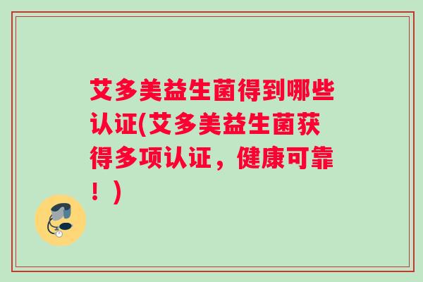 艾多美益生菌得到哪些认证(艾多美益生菌获得多项认证，健康可靠！)