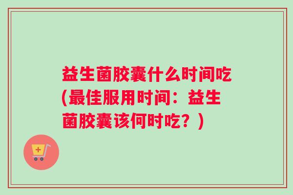 益生菌胶囊什么时间吃(最佳服用时间：益生菌胶囊该何时吃？)