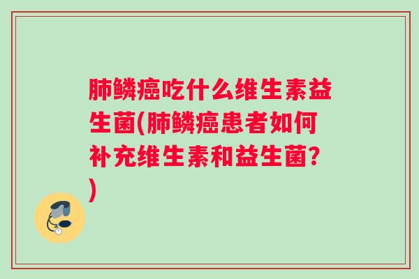 肺鳞癌吃什么维生素益生菌(肺鳞癌患者如何补充维生素和益生菌？)