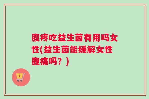 腹疼吃益生菌有用吗女性(益生菌能缓解女性腹痛吗？)