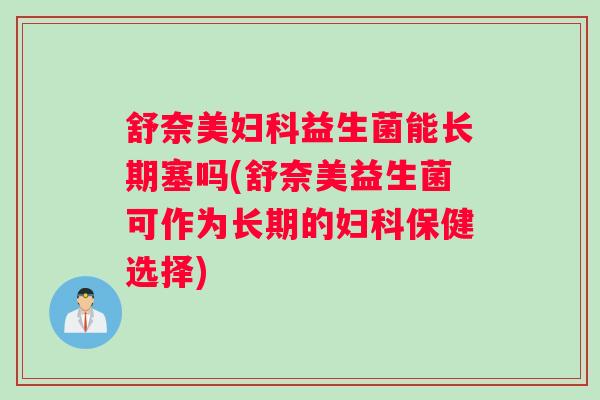 舒奈美妇科益生菌能长期塞吗(舒奈美益生菌可作为长期的妇科保健选择)