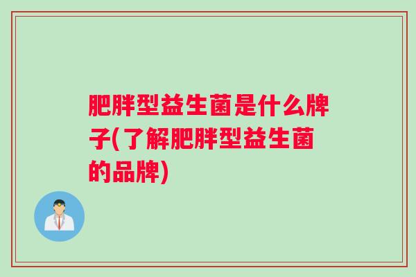 肥胖型益生菌是什么牌子(了解肥胖型益生菌的品牌)