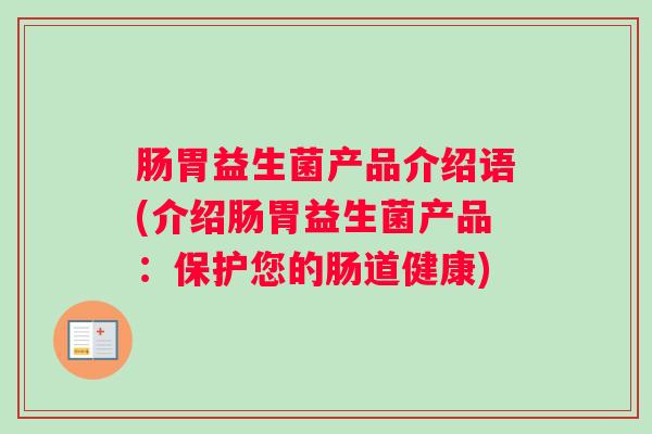 肠胃益生菌产品介绍语(介绍肠胃益生菌产品：保护您的肠道健康)