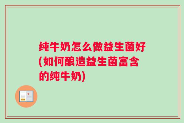 纯牛奶怎么做益生菌好(如何酿造益生菌富含的纯牛奶)