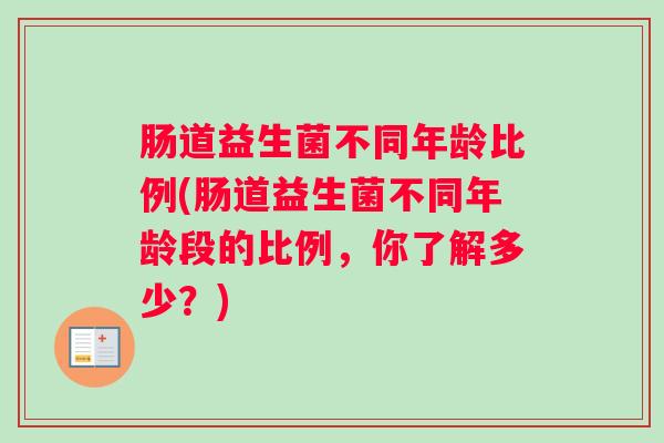 肠道益生菌不同年龄比例(肠道益生菌不同年龄段的比例，你了解多少？)