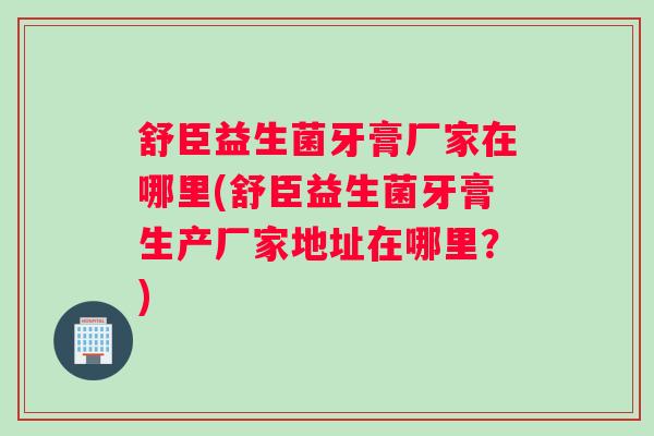 舒臣益生菌牙膏厂家在哪里(舒臣益生菌牙膏生产厂家地址在哪里？)
