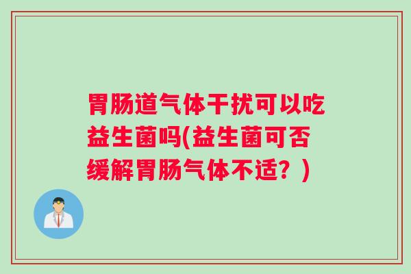 胃肠道气体干扰可以吃益生菌吗(益生菌可否缓解胃肠气体不适？)