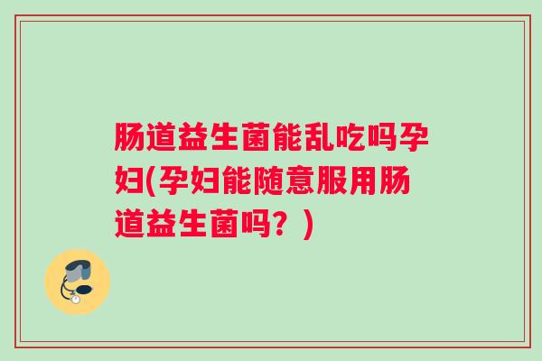 肠道益生菌能乱吃吗孕妇(孕妇能随意服用肠道益生菌吗？)
