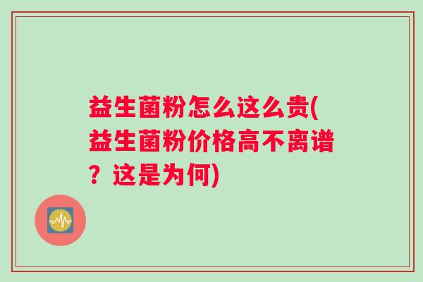 益生菌粉怎么这么贵(益生菌粉价格高不离谱？这是为何)