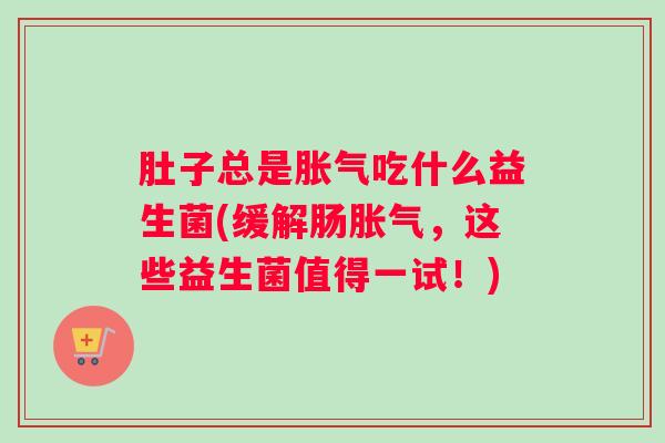 肚子总是胀气吃什么益生菌(缓解肠胀气，这些益生菌值得一试！)