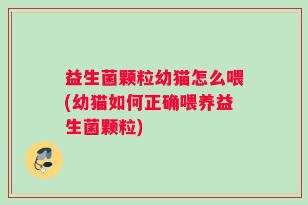益生菌颗粒幼猫怎么喂(幼猫如何正确喂养益生菌颗粒)