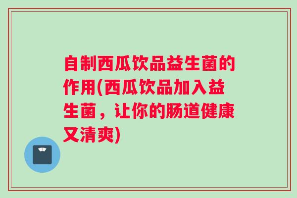 自制西瓜饮品益生菌的作用(西瓜饮品加入益生菌，让你的肠道健康又清爽)