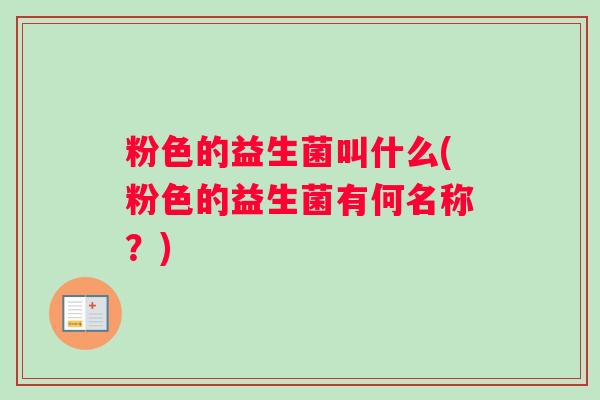 粉色的益生菌叫什么(粉色的益生菌有何名称？)
