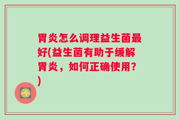 胃炎怎么调理益生菌最好(益生菌有助于缓解胃炎，如何正确使用？)