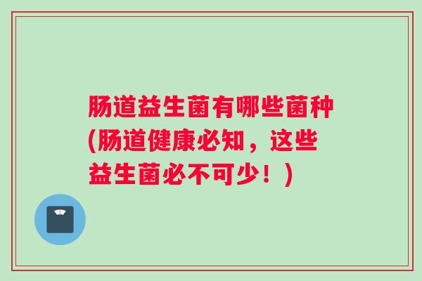肠道益生菌有哪些菌种(肠道健康必知，这些益生菌必不可少！)