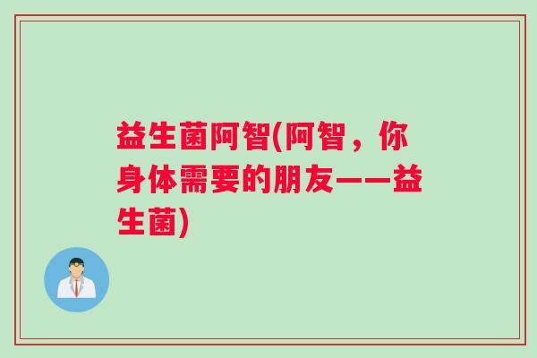 益生菌阿智(阿智，你身体需要的朋友——益生菌)