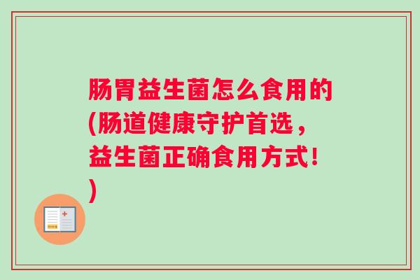 肠胃益生菌怎么食用的(肠道健康守护首选，益生菌正确食用方式！)