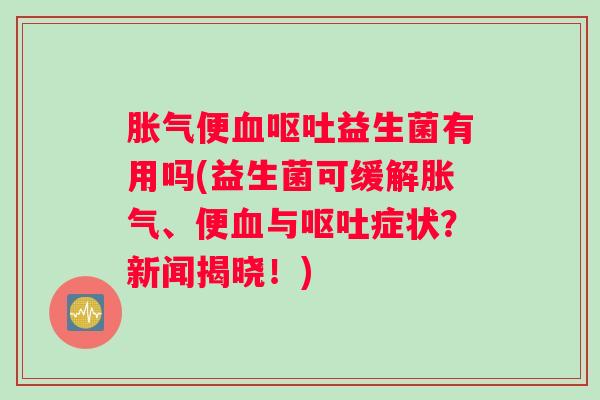 胀气便血呕吐益生菌有用吗(益生菌可缓解胀气、便血与呕吐症状？新闻揭晓！)