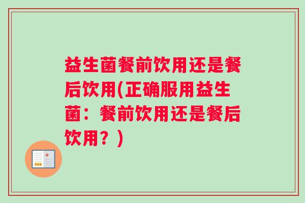 益生菌餐前饮用还是餐后饮用(正确服用益生菌：餐前饮用还是餐后饮用？)