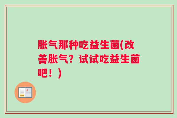 胀气那种吃益生菌(改善胀气？试试吃益生菌吧！)