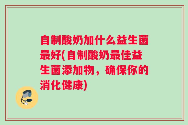 自制酸奶加什么益生菌最好(自制酸奶最佳益生菌添加物，确保你的消化健康)
