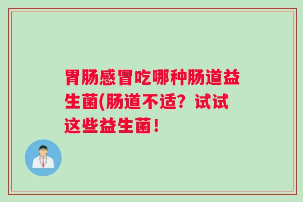 胃肠感冒吃哪种肠道益生菌(肠道不适？试试这些益生菌！