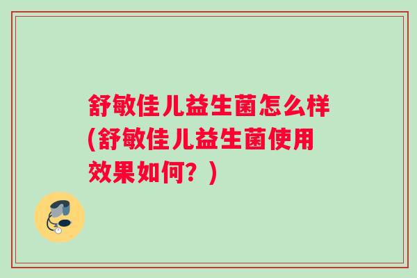 舒敏佳儿益生菌怎么样(舒敏佳儿益生菌使用效果如何？)