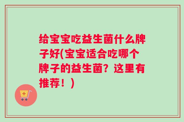 给宝宝吃益生菌什么牌子好(宝宝适合吃哪个牌子的益生菌？这里有推荐！)