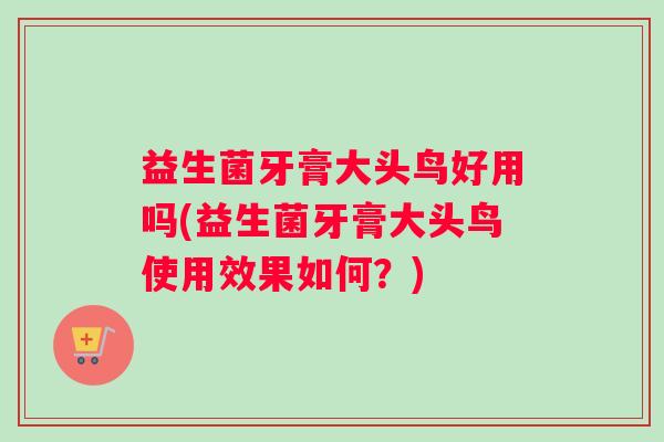益生菌牙膏大头鸟好用吗(益生菌牙膏大头鸟使用效果如何？)
