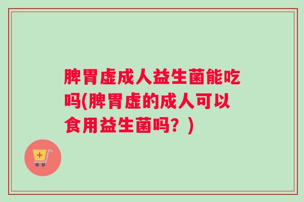 脾胃虚成人益生菌能吃吗(脾胃虚的成人可以食用益生菌吗？)