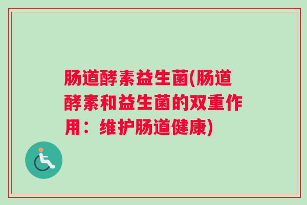 肠道酵素益生菌(肠道酵素和益生菌的双重作用：维护肠道健康)