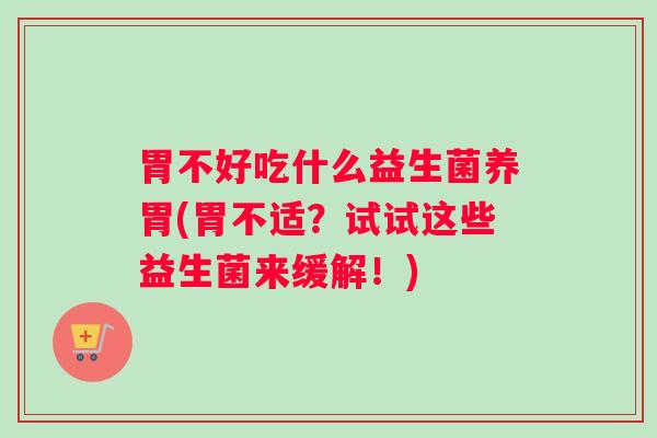 胃不好吃什么益生菌养胃(胃不适？试试这些益生菌来缓解！)