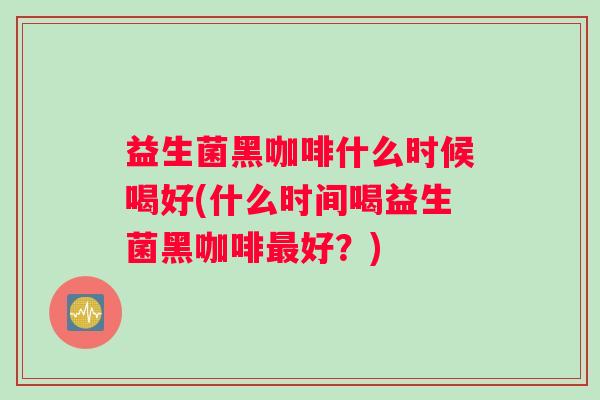 益生菌黑咖啡什么时候喝好(什么时间喝益生菌黑咖啡最好？)