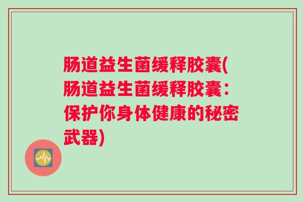 肠道益生菌缓释胶囊(肠道益生菌缓释胶囊：保护你身体健康的秘密武器)