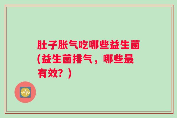 肚子胀气吃哪些益生菌(益生菌排气，哪些最有效？)