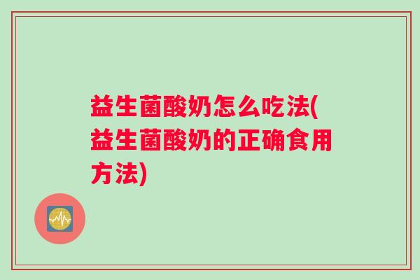 益生菌酸奶怎么吃法(益生菌酸奶的正确食用方法)