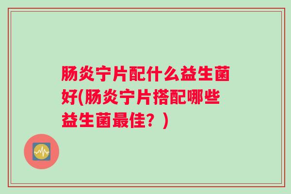 肠炎宁片配什么益生菌好(肠炎宁片搭配哪些益生菌最佳？)