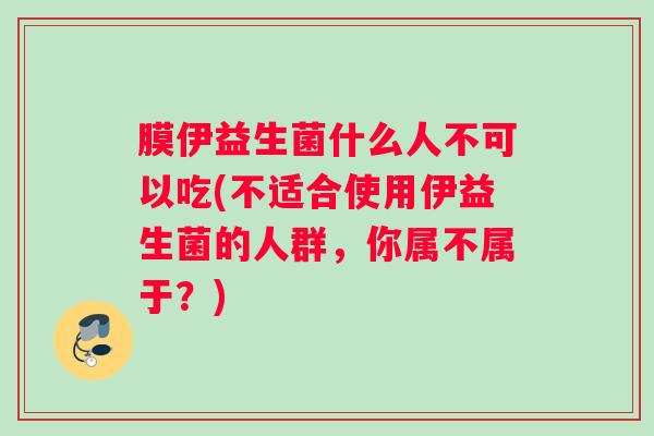 膜伊益生菌什么人不可以吃(不适合使用伊益生菌的人群，你属不属于？)