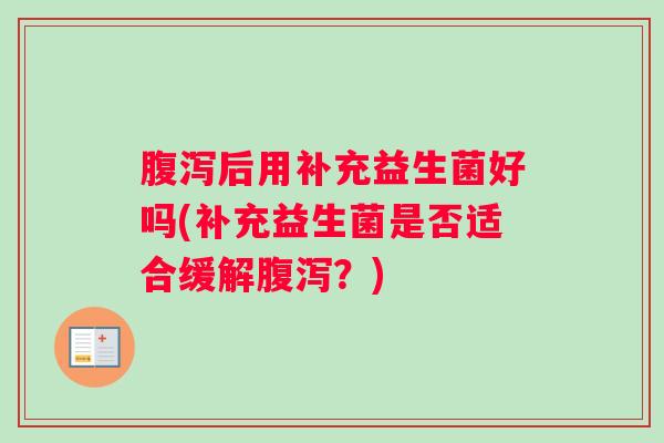 腹泻后用补充益生菌好吗(补充益生菌是否适合缓解腹泻？)