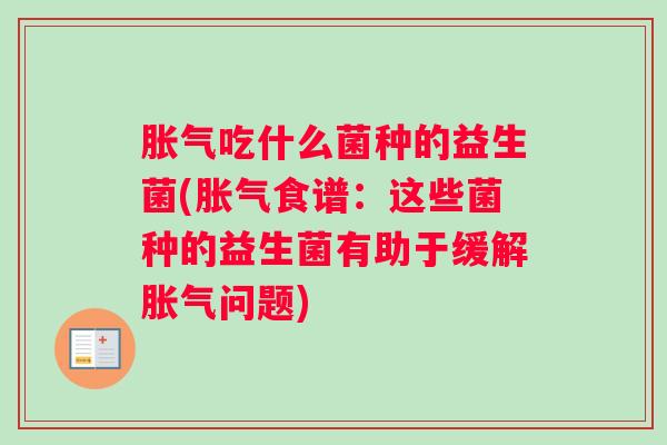 胀气吃什么菌种的益生菌(胀气食谱：这些菌种的益生菌有助于缓解胀气问题)