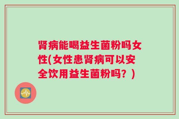 肾病能喝益生菌粉吗女性(女性患肾病可以安全饮用益生菌粉吗？)