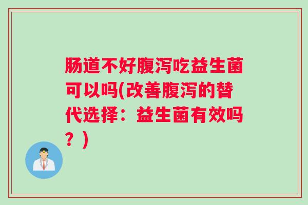 肠道不好腹泻吃益生菌可以吗(改善腹泻的替代选择：益生菌有效吗？)
