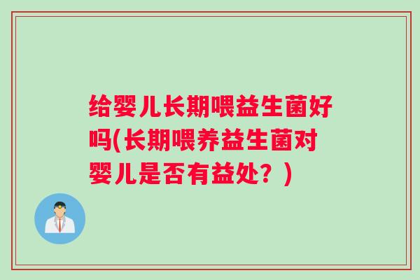 给婴儿长期喂益生菌好吗(长期喂养益生菌对婴儿是否有益处？)
