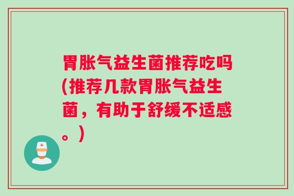 胃胀气益生菌推荐吃吗(推荐几款胃胀气益生菌，有助于舒缓不适感。)
