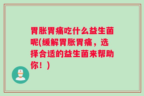 胃胀胃痛吃什么益生菌呢(缓解胃胀胃痛，选择合适的益生菌来帮助你！)