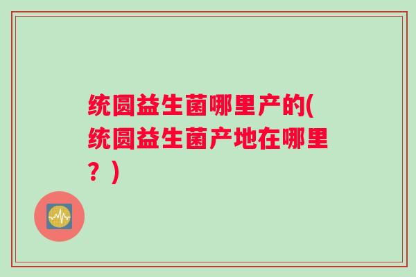 统圆益生菌哪里产的(统圆益生菌产地在哪里？)